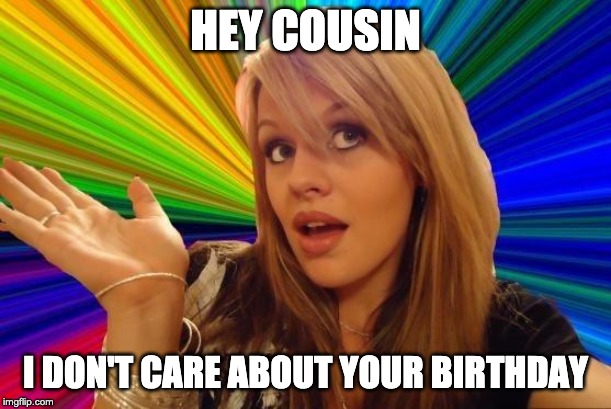 Hey Cousin, I don not Care about your Birthday