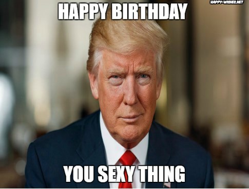 Happy Birthday Donald Trump Memes you sexy thing